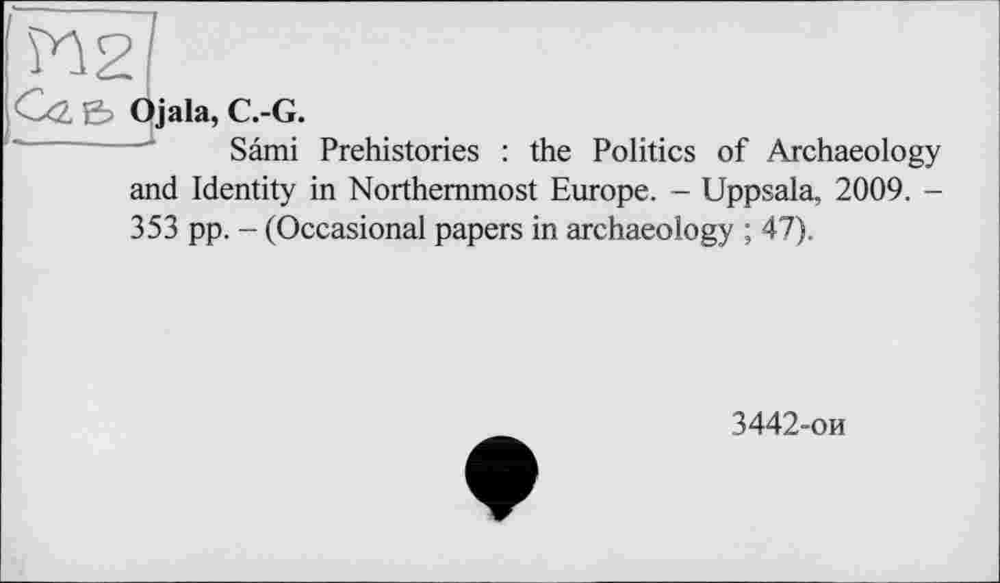 ﻿Gz B Ojala, C.-G.
Sâmi Prehistories : the Politics of Archaeology and Identity in Northernmost Europe. - Uppsala, 2009. -353 pp. - (Occasional papers in archaeology ; 47).
3442-ои